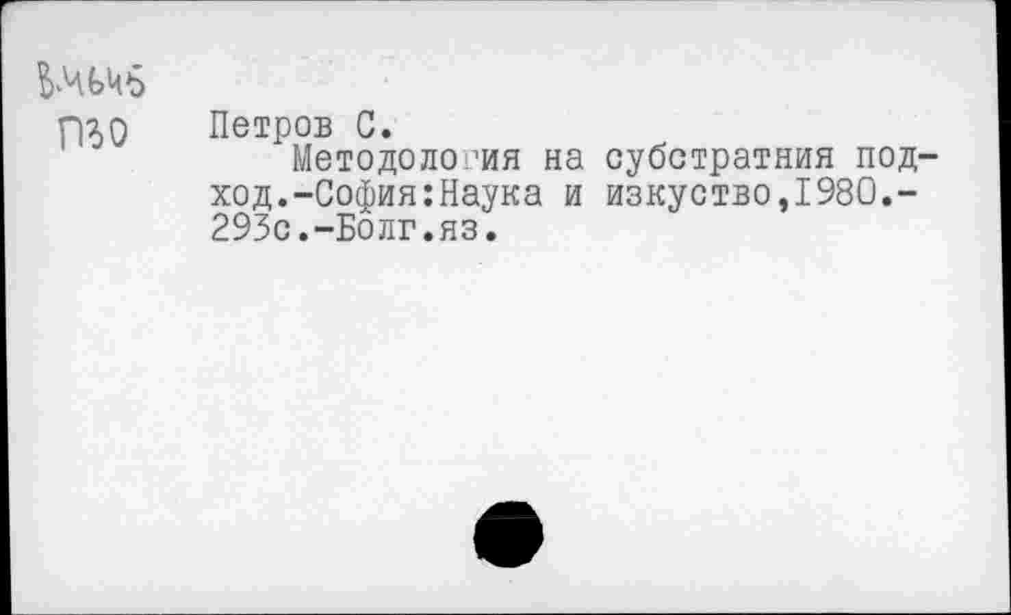 ﻿то
Петров С.
Методология на субстратния подход. -София: Наука и изкуство,1980.-293с.-Болг.яз.